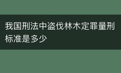 我国刑法中盗伐林木定罪量刑标准是多少