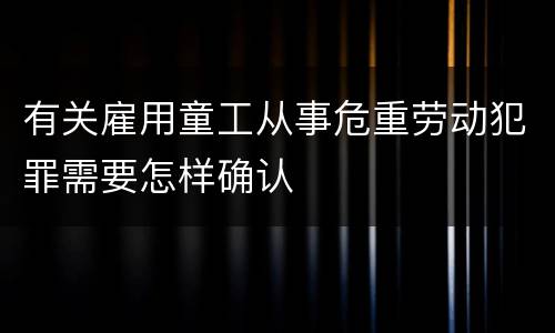 有关雇用童工从事危重劳动犯罪需要怎样确认