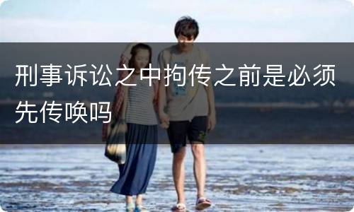 刑事诉讼之中拘传之前是必须先传唤吗