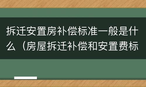 拆迁安置房补偿标准一般是什么（房屋拆迁补偿和安置费标准有哪些）