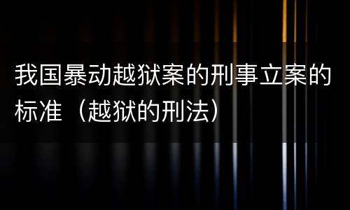 我国暴动越狱案的刑事立案的标准（越狱的刑法）