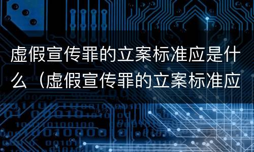 虚假宣传罪的立案标准应是什么（虚假宣传罪的立案标准应是什么法律）