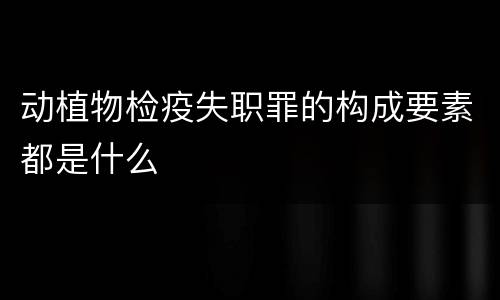 动植物检疫失职罪的构成要素都是什么