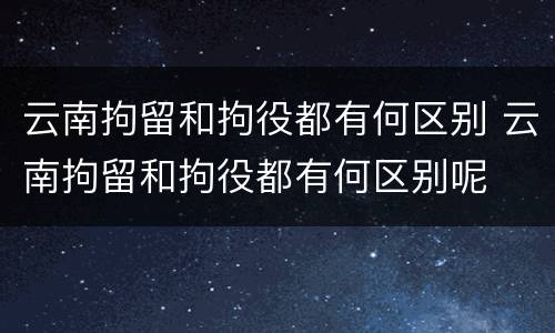 云南拘留和拘役都有何区别 云南拘留和拘役都有何区别呢