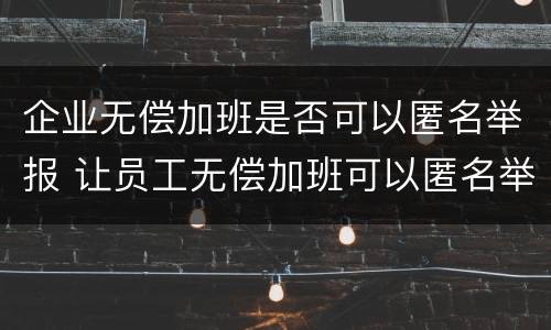 企业无偿加班是否可以匿名举报 让员工无偿加班可以匿名举报吗