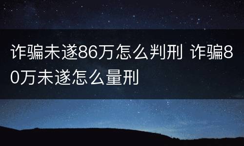 诈骗未遂86万怎么判刑 诈骗80万未遂怎么量刑