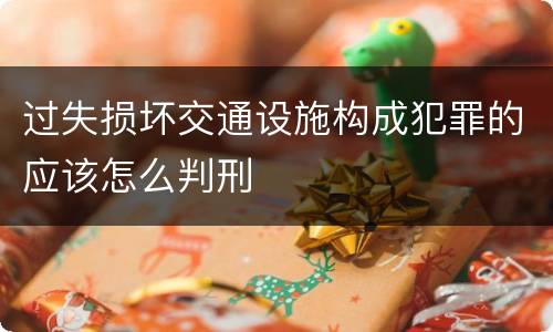 过失损坏交通设施构成犯罪的应该怎么判刑
