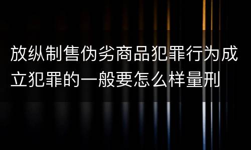 放纵制售伪劣商品犯罪行为成立犯罪的一般要怎么样量刑