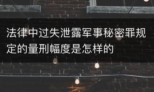 法律中过失泄露军事秘密罪规定的量刑幅度是怎样的