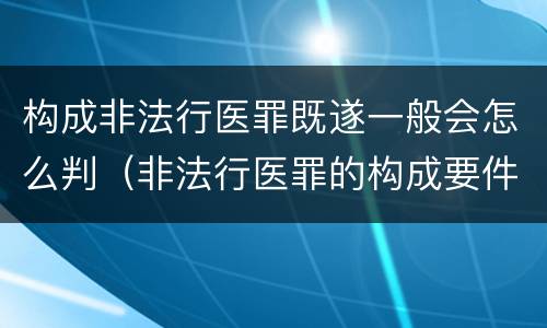构成非法行医罪既遂一般会怎么判（非法行医罪的构成要件）