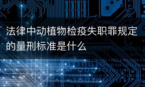 法律中动植物检疫失职罪规定的量刑标准是什么