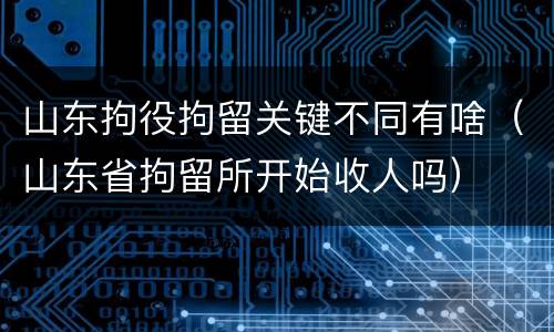 山东拘役拘留关键不同有啥（山东省拘留所开始收人吗）