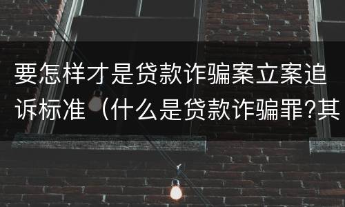 要怎样才是贷款诈骗案立案追诉标准（什么是贷款诈骗罪?其立案追诉标准是什么?）