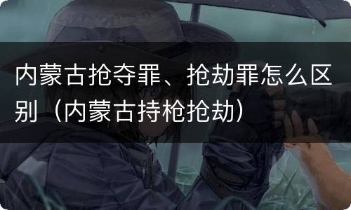 内蒙古抢夺罪、抢劫罪怎么区别（内蒙古持枪抢劫）