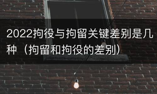2022拘役与拘留关键差别是几种（拘留和拘役的差别）
