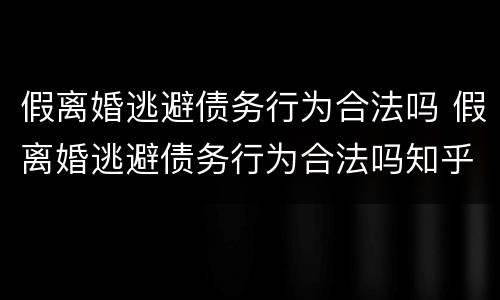假离婚逃避债务行为合法吗 假离婚逃避债务行为合法吗知乎