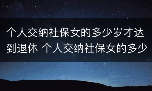 个人交纳社保女的多少岁才达到退休 个人交纳社保女的多少岁才达到退休年龄呢