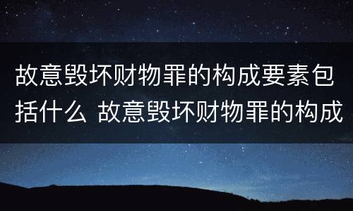 故意毁坏财物罪的构成要素包括什么 故意毁坏财物罪的构成要素包括什么内容