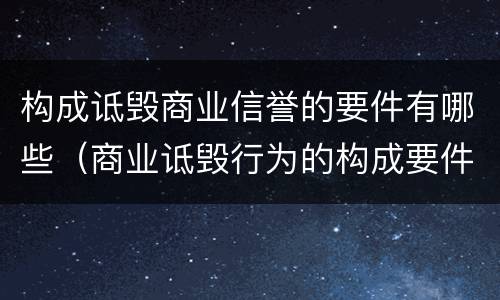 构成诋毁商业信誉的要件有哪些（商业诋毁行为的构成要件）