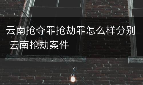 云南抢夺罪抢劫罪怎么样分别 云南抢劫案件