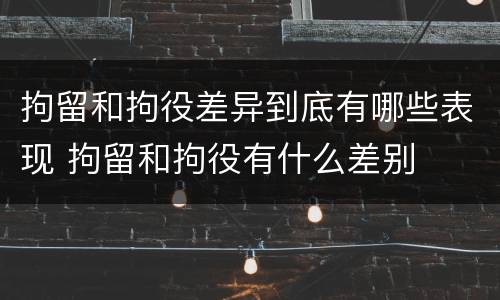 拘留和拘役差异到底有哪些表现 拘留和拘役有什么差别
