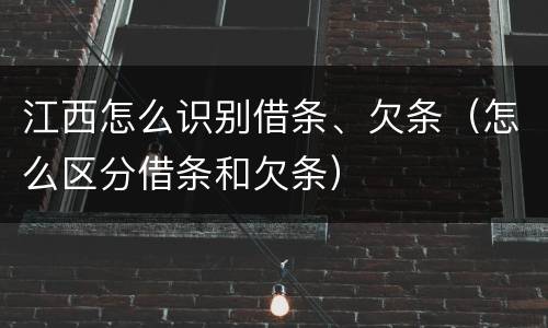 江西怎么识别借条、欠条（怎么区分借条和欠条）