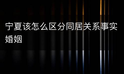宁夏该怎么区分同居关系事实婚姻