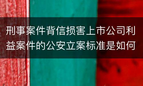 刑事案件背信损害上市公司利益案件的公安立案标准是如何规定