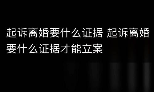 起诉离婚要什么证据 起诉离婚要什么证据才能立案