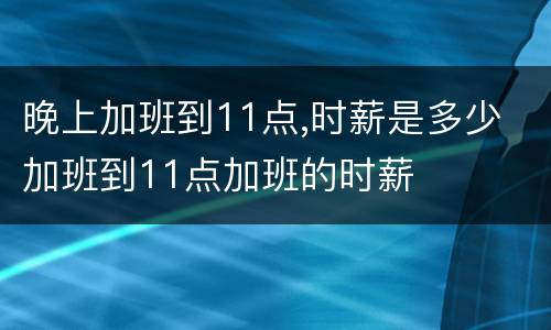 晚上加班到11点,时薪是多少 加班到11点加班的时薪