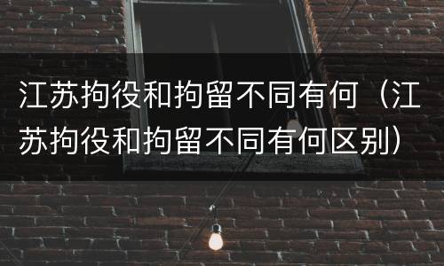 江苏拘役和拘留不同有何（江苏拘役和拘留不同有何区别）