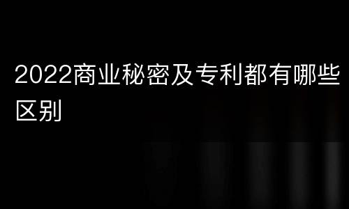 2022商业秘密及专利都有哪些区别