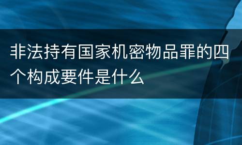 非法持有国家机密物品罪的四个构成要件是什么