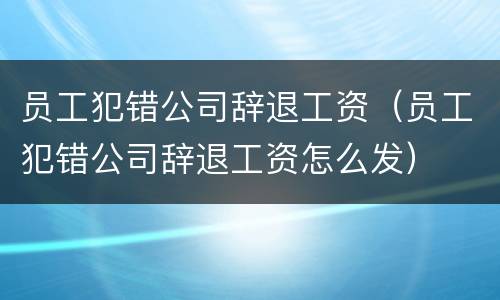 员工犯错公司辞退工资（员工犯错公司辞退工资怎么发）