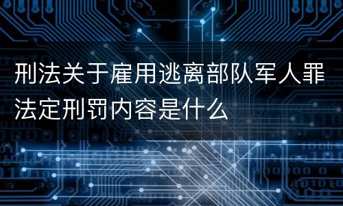 刑法关于雇用逃离部队军人罪法定刑罚内容是什么