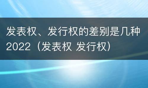 发表权、发行权的差别是几种2022（发表权 发行权）
