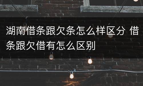 湖南借条跟欠条怎么样区分 借条跟欠借有怎么区别