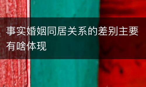 事实婚姻同居关系的差别主要有啥体现