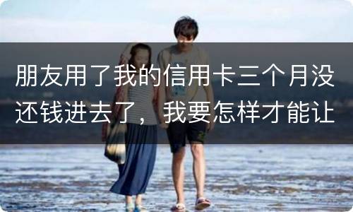 朋友用了我的信用卡三个月没还钱进去了，我要怎样才能让她还了这笔钱