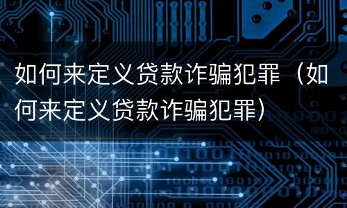 如何来定义贷款诈骗犯罪（如何来定义贷款诈骗犯罪）