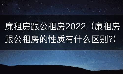 廉租房跟公租房2022（廉租房跟公租房的性质有什么区别?）