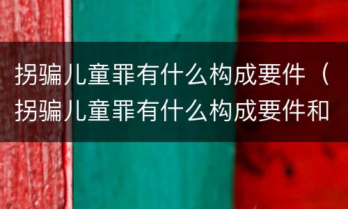 拐骗儿童罪有什么构成要件（拐骗儿童罪有什么构成要件和标准）
