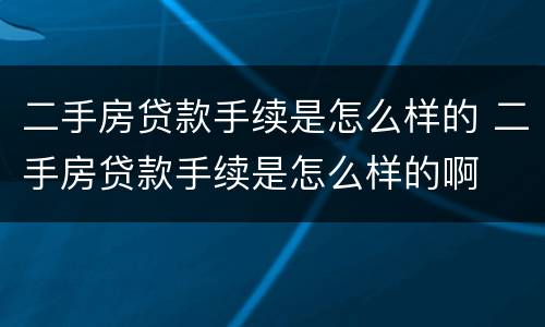 二手房贷款手续是怎么样的 二手房贷款手续是怎么样的啊