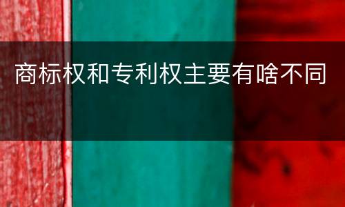 商标权和专利权主要有啥不同
