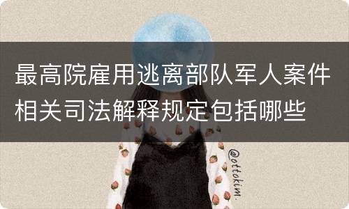 最高院雇用逃离部队军人案件相关司法解释规定包括哪些