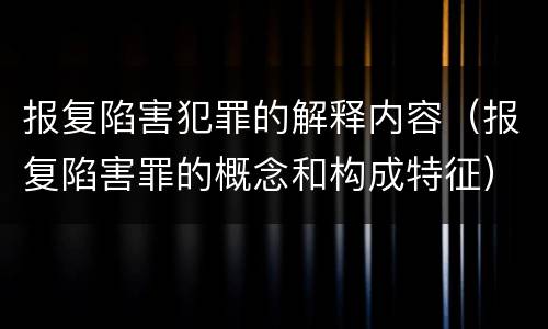 报复陷害犯罪的解释内容（报复陷害罪的概念和构成特征）