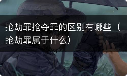 抢劫罪抢夺罪的区别有哪些（抢劫罪属于什么）
