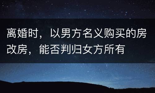 离婚时，以男方名义购买的房改房，能否判归女方所有