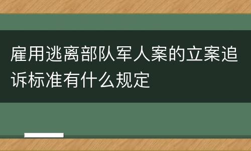雇用逃离部队军人案的立案追诉标准有什么规定
