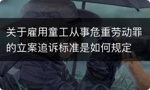 关于雇用童工从事危重劳动罪的立案追诉标准是如何规定